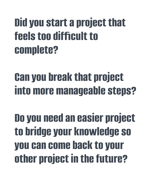 Did you start a project that feels too difficult to complete?
Can you break that project into more manageable steps?
Do you need an easier project to bridge your knowledge so you can come back to your other project in the future?